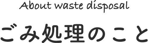 About waste disposal ごみ処理のこと