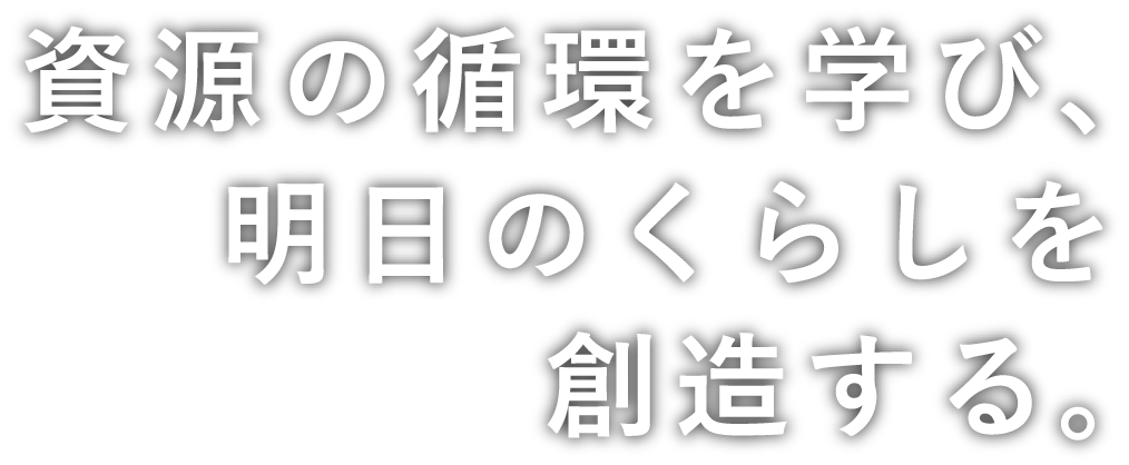 資源の循環を学び、明日のくらしを創造する。