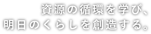 資源の循環を学び、明日のくらしを創造する。