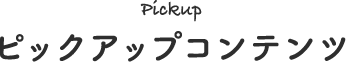 Pickup ピックアップコンテンツ